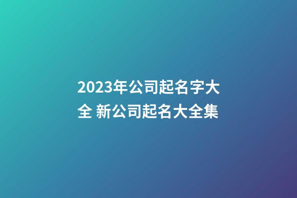 2023年公司起名字大全 新公司起名大全集-第1张-公司起名-玄机派